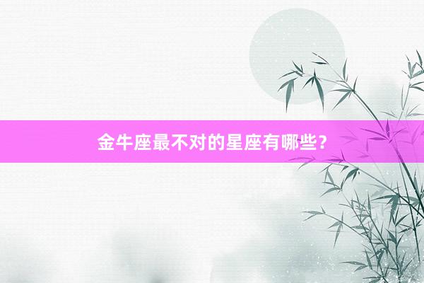 金牛座最不对的星座有哪些？