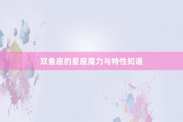 双鱼座的星座魔力与特性知道
