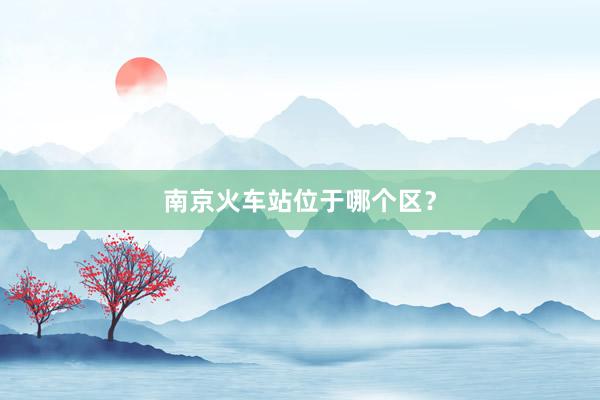 南京火车站位于哪个区?