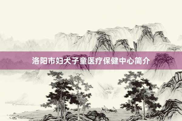 洛阳市妇犬子童医疗保健中心简介